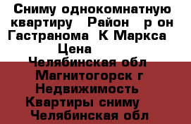 Сниму однокомнатную квартиру › Район ­ р-он Гастранома, К-Маркса115 › Цена ­ 7 500 - Челябинская обл., Магнитогорск г. Недвижимость » Квартиры сниму   . Челябинская обл.